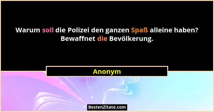Warum soll die Polizei den ganzen Spaß alleine haben? Bewaffnet die Bevölkerung.... - Anonym