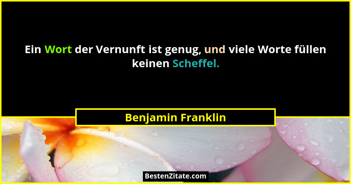 Ein Wort der Vernunft ist genug, und viele Worte füllen keinen Scheffel.... - Benjamin Franklin