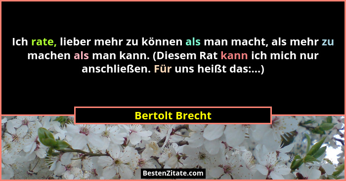 Ich rate, lieber mehr zu können als man macht, als mehr zu machen als man kann. (Diesem Rat kann ich mich nur anschließen. Für uns he... - Bertolt Brecht