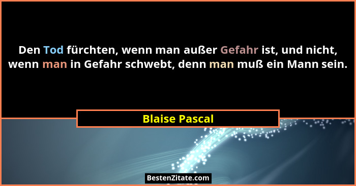Den Tod fürchten, wenn man außer Gefahr ist, und nicht, wenn man in Gefahr schwebt, denn man muß ein Mann sein.... - Blaise Pascal