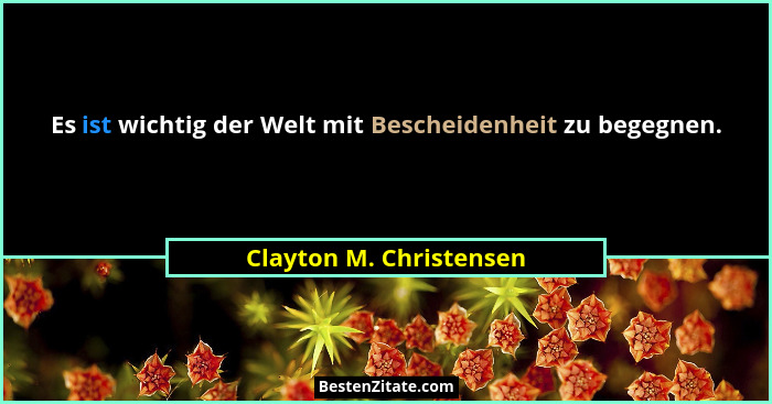 Es ist wichtig der Welt mit Bescheidenheit zu begegnen.... - Clayton M. Christensen