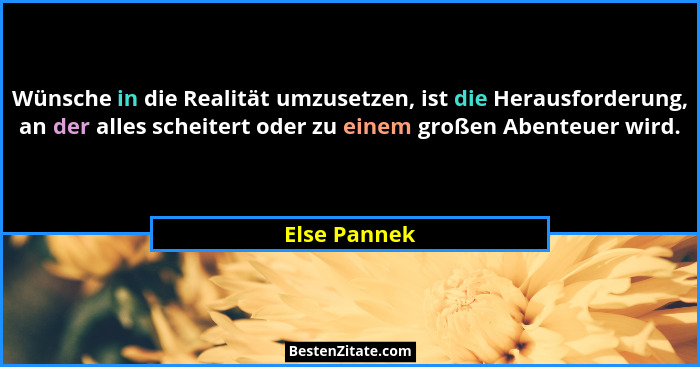 Wünsche in die Realität umzusetzen, ist die Herausforderung, an der alles scheitert oder zu einem großen Abenteuer wird.... - Else Pannek
