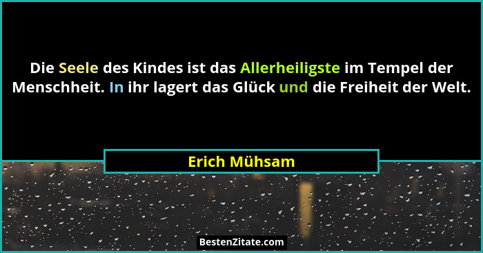 Die Seele des Kindes ist das Allerheiligste im Tempel der Menschheit. In ihr lagert das Glück und die Freiheit der Welt.... - Erich Mühsam