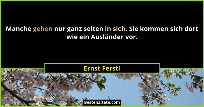 Manche gehen nur ganz selten in sich. Sie kommen sich dort wie ein Ausländer vor.... - Ernst Ferstl