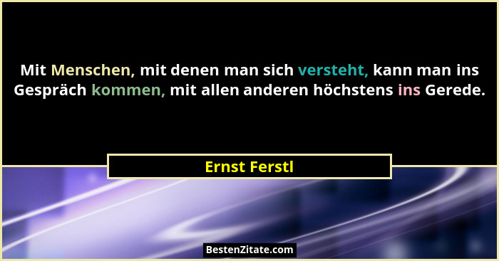 Mit Menschen, mit denen man sich versteht, kann man ins Gespräch kommen, mit allen anderen höchstens ins Gerede.... - Ernst Ferstl