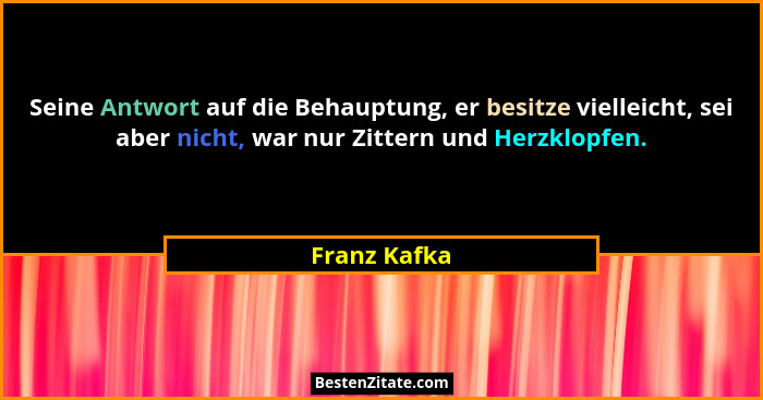 Seine Antwort auf die Behauptung, er besitze vielleicht, sei aber nicht, war nur Zittern und Herzklopfen.... - Franz Kafka