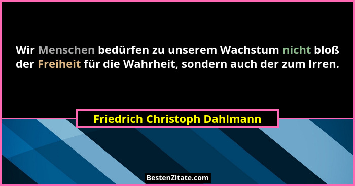 Wir Menschen bedürfen zu unserem Wachstum nicht bloß der Freiheit für die Wahrheit, sondern auch der zum Irren.... - Friedrich Christoph Dahlmann