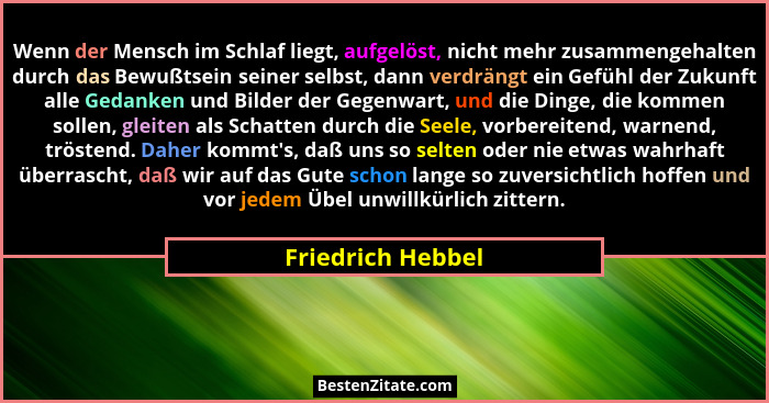 Wenn der Mensch im Schlaf liegt, aufgelöst, nicht mehr zusammengehalten durch das Bewußtsein seiner selbst, dann verdrängt ein Gefü... - Friedrich Hebbel