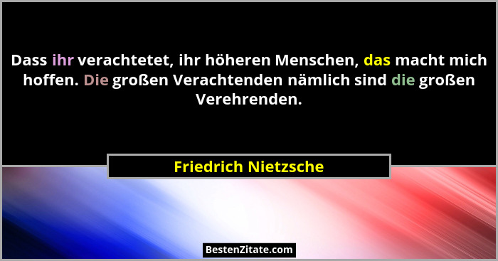 Dass ihr verachtetet, ihr höheren Menschen, das macht mich hoffen. Die großen Verachtenden nämlich sind die großen Verehrenden.... - Friedrich Nietzsche