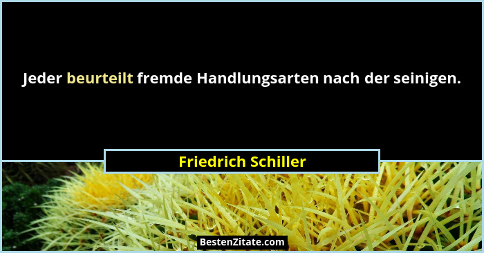 Jeder beurteilt fremde Handlungsarten nach der seinigen.... - Friedrich Schiller