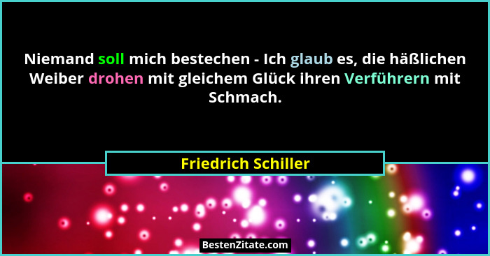 Niemand soll mich bestechen - Ich glaub es, die häßlichen Weiber drohen mit gleichem Glück ihren Verführern mit Schmach.... - Friedrich Schiller