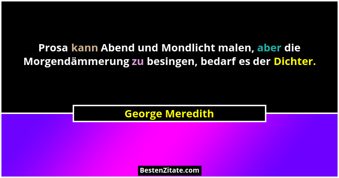 Prosa kann Abend und Mondlicht malen, aber die Morgendämmerung zu besingen, bedarf es der Dichter.... - George Meredith