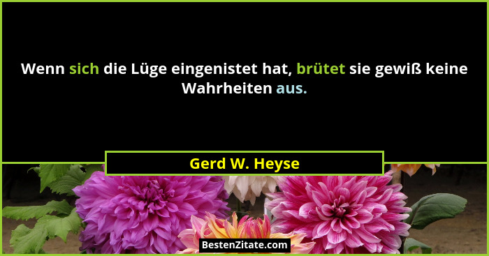 Wenn sich die Lüge eingenistet hat, brütet sie gewiß keine Wahrheiten aus.... - Gerd W. Heyse