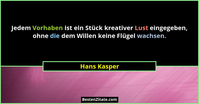 Jedem Vorhaben ist ein Stück kreativer Lust eingegeben, ohne die dem Willen keine Flügel wachsen.... - Hans Kasper