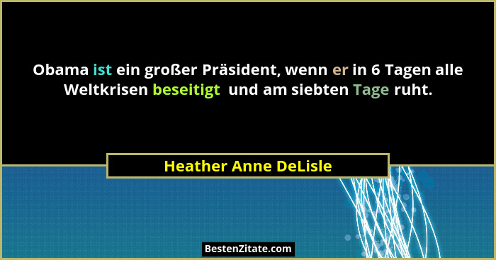 Obama ist ein großer Präsident, wenn er in 6 Tagen alle Weltkrisen beseitigt  und am siebten Tage ruht.... - Heather Anne DeLisle