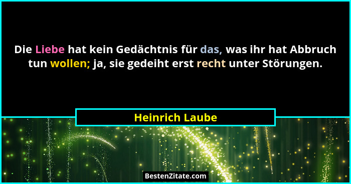 Die Liebe hat kein Gedächtnis für das, was ihr hat Abbruch tun wollen; ja, sie gedeiht erst recht unter Störungen.... - Heinrich Laube
