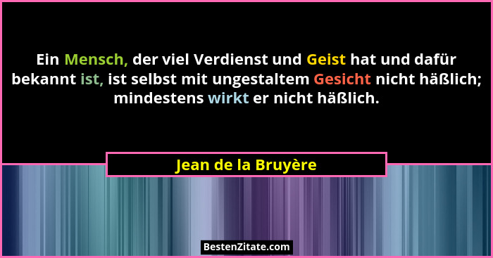 Ein Mensch, der viel Verdienst und Geist hat und dafür bekannt ist, ist selbst mit ungestaltem Gesicht nicht häßlich; mindestens... - Jean de la Bruyère