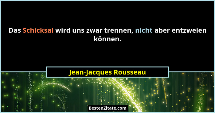 Das Schicksal wird uns zwar trennen, nicht aber entzweien können.... - Jean-Jacques Rousseau