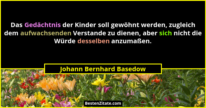 Das Gedächtnis der Kinder soll gewöhnt werden, zugleich dem aufwachsenden Verstande zu dienen, aber sich nicht die Würde des... - Johann Bernhard Basedow