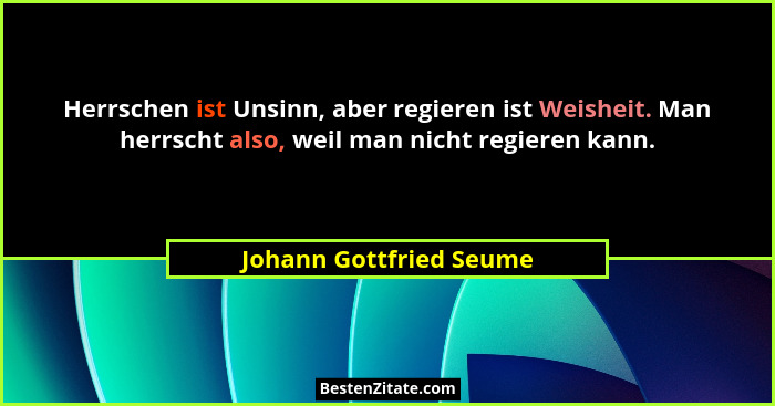 Herrschen ist Unsinn, aber regieren ist Weisheit. Man herrscht also, weil man nicht regieren kann.... - Johann Gottfried Seume