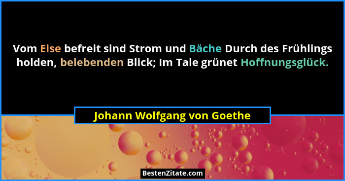 Vom Eise befreit sind Strom und Bäche Durch des Frühlings holden, belebenden Blick; Im Tale grünet Hoffnungsglück.... - Johann Wolfgang von Goethe