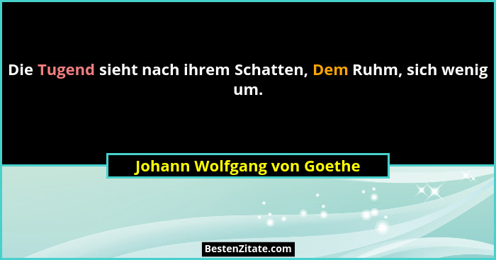 Die Tugend sieht nach ihrem Schatten, Dem Ruhm, sich wenig um.... - Johann Wolfgang von Goethe