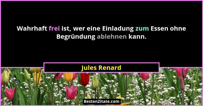 Wahrhaft frei ist, wer eine Einladung zum Essen ohne Begründung ablehnen kann.... - Jules Renard