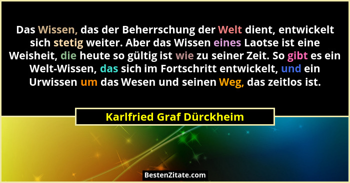 Das Wissen, das der Beherrschung der Welt dient, entwickelt sich stetig weiter. Aber das Wissen eines Laotse ist eine Weish... - Karlfried Graf Dürckheim