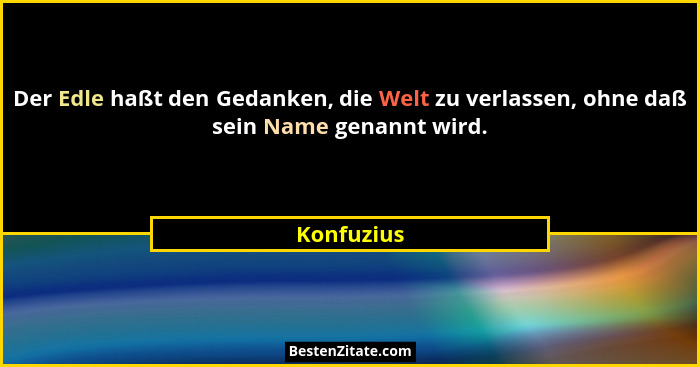 Der Edle haßt den Gedanken, die Welt zu verlassen, ohne daß sein Name genannt wird.... - Konfuzius