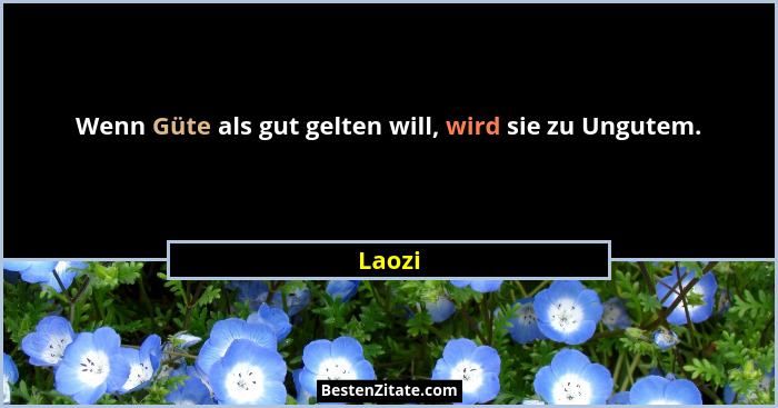 Wenn Güte als gut gelten will, wird sie zu Ungutem.... - Laozi