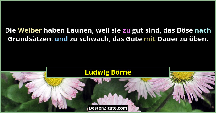 Die Weiber haben Launen, weil sie zu gut sind, das Böse nach Grundsätzen, und zu schwach, das Gute mit Dauer zu üben.... - Ludwig Börne