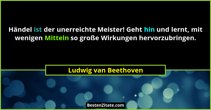 Händel ist der unerreichte Meister! Geht hin und lernt, mit wenigen Mitteln so große Wirkungen hervorzubringen.... - Ludwig van Beethoven