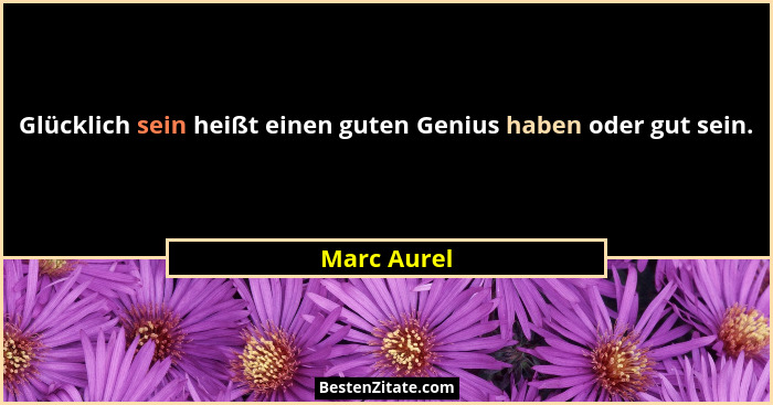 Glücklich sein heißt einen guten Genius haben oder gut sein.... - Marc Aurel