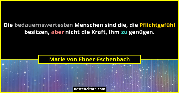 Die bedauernswertesten Menschen sind die, die Pflichtgefühl besitzen, aber nicht die Kraft, ihm zu genügen.... - Marie von Ebner-Eschenbach