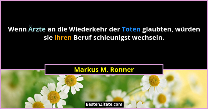 Wenn Ärzte an die Wiederkehr der Toten glaubten, würden sie ihren Beruf schleunigst wechseln.... - Markus M. Ronner