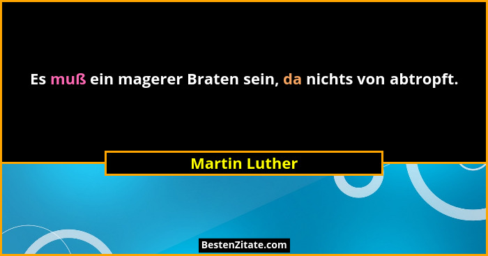 Es muß ein magerer Braten sein, da nichts von abtropft.... - Martin Luther