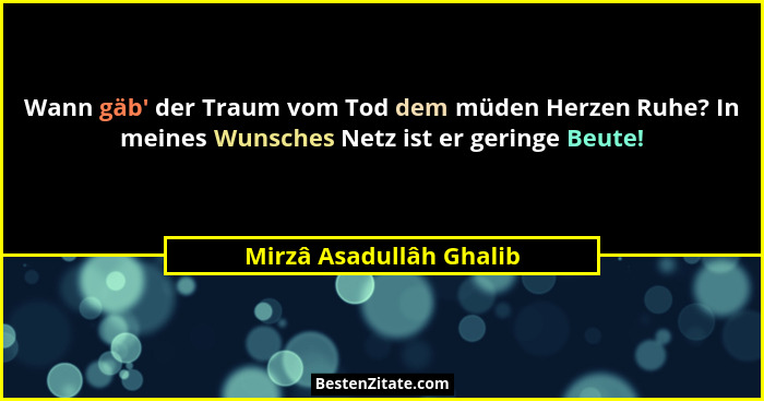 Wann gäb' der Traum vom Tod dem müden Herzen Ruhe? In meines Wunsches Netz ist er geringe Beute!... - Mirzâ Asadullâh Ghalib