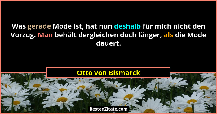 Was gerade Mode ist, hat nun deshalb für mich nicht den Vorzug. Man behält dergleichen doch länger, als die Mode dauert.... - Otto von Bismarck