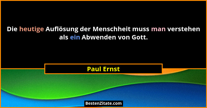 Die heutige Auflösung der Menschheit muss man verstehen als ein Abwenden von Gott.... - Paul Ernst