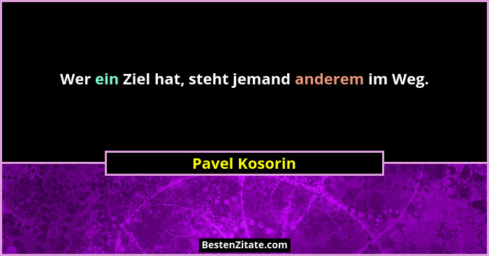 Wer ein Ziel hat, steht jemand anderem im Weg.... - Pavel Kosorin