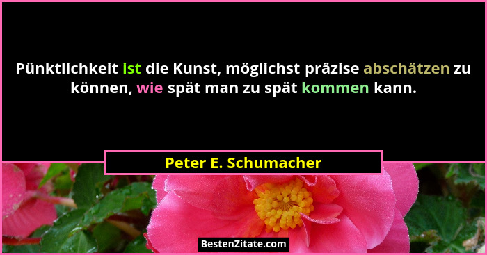 Pünktlichkeit ist die Kunst, möglichst präzise abschätzen zu können, wie spät man zu spät kommen kann.... - Peter E. Schumacher