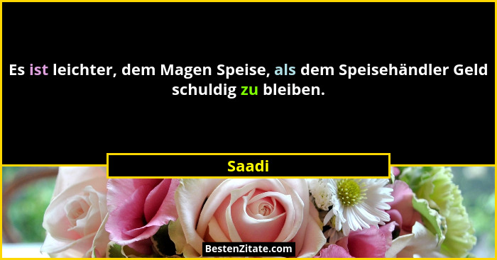 Es ist leichter, dem Magen Speise, als dem Speisehändler Geld schuldig zu bleiben.... - Saadi