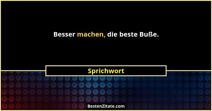 Besser machen, die beste Buße.... - Sprichwort