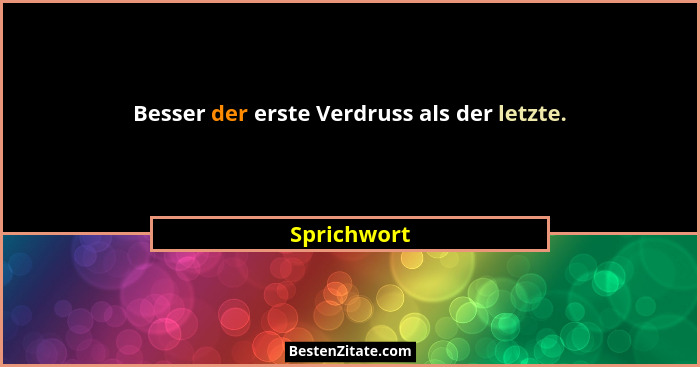 Besser der erste Verdruss als der letzte.... - Sprichwort