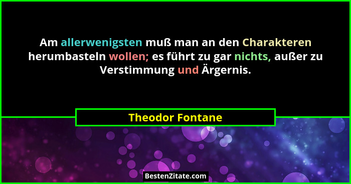 Am allerwenigsten muß man an den Charakteren herumbasteln wollen; es führt zu gar nichts, außer zu Verstimmung und Ärgernis.... - Theodor Fontane