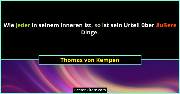 Wie jeder in seinem Inneren ist, so ist sein Urteil über äußere Dinge.... - Thomas von Kempen