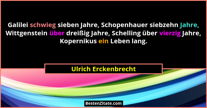 Galilei schwieg sieben Jahre, Schopenhauer siebzehn Jahre, Wittgenstein über dreißig Jahre, Schelling über vierzig Jahre, Kopern... - Ulrich Erckenbrecht