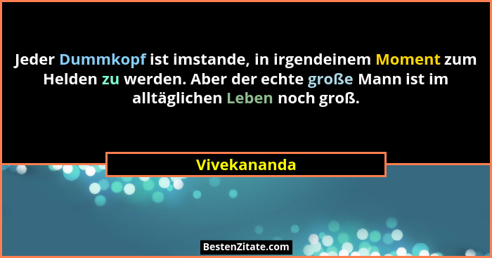 Jeder Dummkopf ist imstande, in irgendeinem Moment zum Helden zu werden. Aber der echte große Mann ist im alltäglichen Leben noch groß.... - Vivekananda
