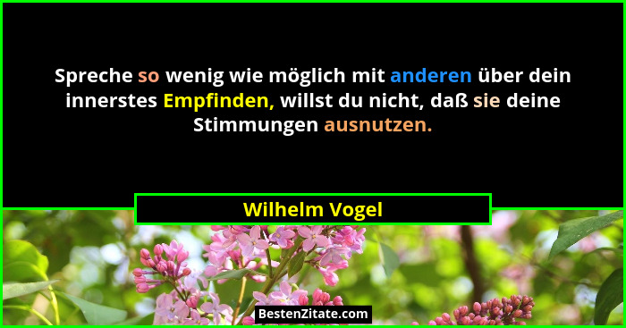 Spreche so wenig wie möglich mit anderen über dein innerstes Empfinden, willst du nicht, daß sie deine Stimmungen ausnutzen.... - Wilhelm Vogel