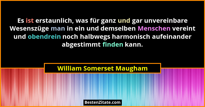 Es ist erstaunlich, was für ganz und gar unvereinbare Wesenszüge man in ein und demselben Menschen vereint und obendrein no... - William Somerset Maugham